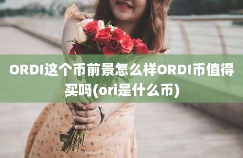 ORDI这个币前景怎么样ORDI币值得买吗(ori是什么币)