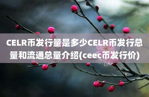 CELR币发行量是多少CELR币发行总量和流通总量介绍(ceec币发行价)