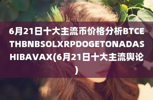 6月21日十大主流币价格分析BTCETHBNBSOLXRPDOGETONADASHIBAVAX(6月21日十大主流舆论)