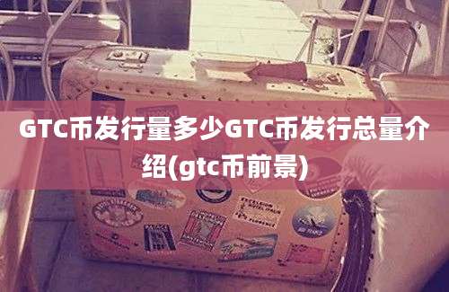 GTC币发行量多少GTC币发行总量介绍(gtc币前景)