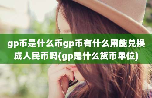 gp币是什么币gp币有什么用能兑换成人民币吗(gp是什么货币单位)