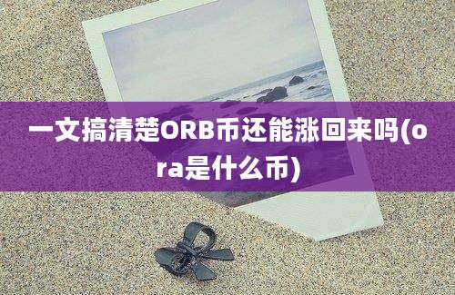 一文搞清楚ORB币还能涨回来吗(ora是什么币)