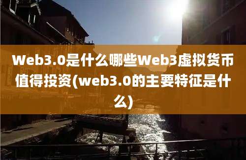 Web3.0是什么哪些Web3虚拟货币值得投资(web3.0的主要特征是什么)