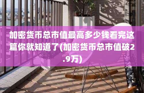 加密货币总市值最高多少钱看完这篇你就知道了(加密货币总市值破2.9万)