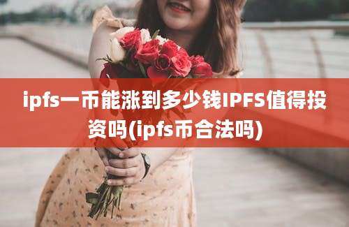 ipfs一币能涨到多少钱IPFS值得投资吗(ipfs币合法吗)