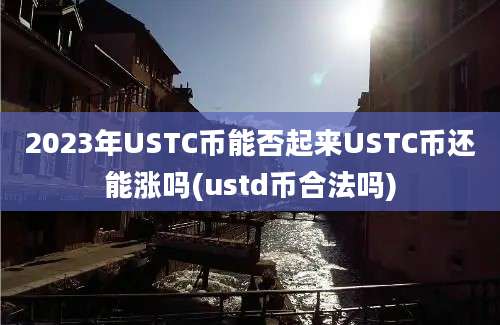 2023年USTC币能否起来USTC币还能涨吗(ustd币合法吗)