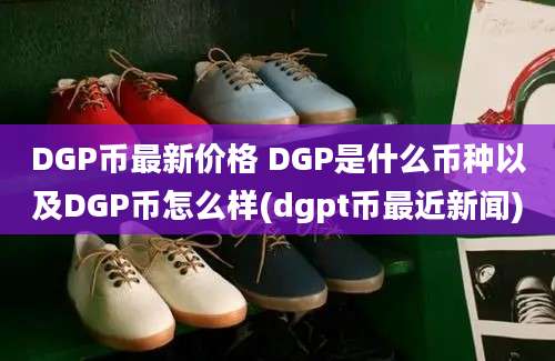 DGP币最新价格 DGP是什么币种以及DGP币怎么样(dgpt币最近新闻)