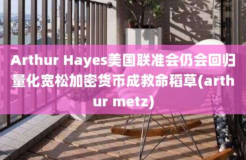 Arthur Hayes美国联准会仍会回归量化宽松加密货币成救命稻草(arthur metz)