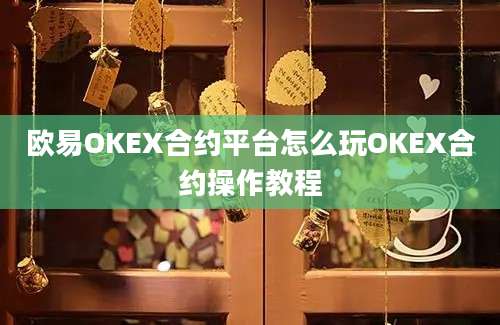 欧易OKEX合约平台怎么玩OKEX合约操作教程