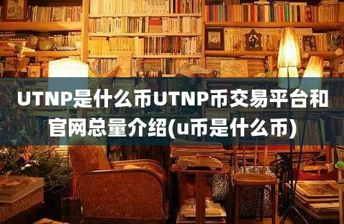 UTNP是什么币UTNP币交易平台和官网总量介绍(u币是什么币)