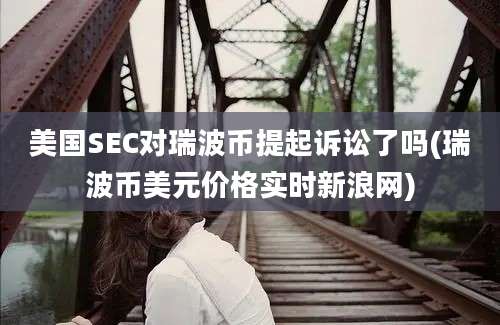 美国SEC对瑞波币提起诉讼了吗(瑞波币美元价格实时新浪网)