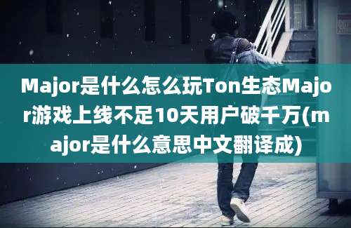 Major是什么怎么玩Ton生态Major游戏上线不足10天用户破千万(major是什么意思中文翻译成)