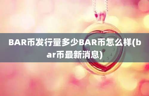 BAR币发行量多少BAR币怎么样(bar币最新消息)