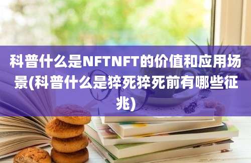 科普什么是NFTNFT的价值和应用场景(科普什么是猝死猝死前有哪些征兆)