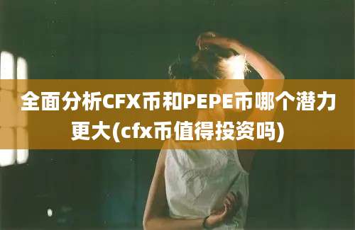 全面分析CFX币和PEPE币哪个潜力更大(cfx币值得投资吗)