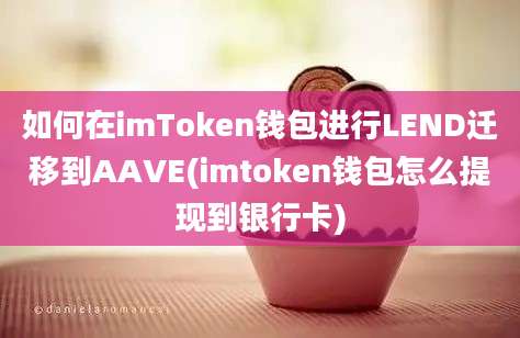 如何在imToken钱包进行LEND迁移到AAVE(imtoken钱包怎么提现到银行卡)