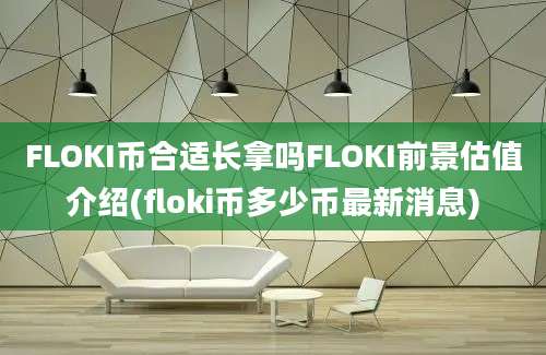 FLOKI币合适长拿吗FLOKI前景估值介绍(floki币多少币最新消息)