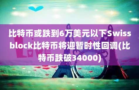 比特币或跌到6万美元以下Swissblock比特币将迎暂时性回调(比特币跌破34000)