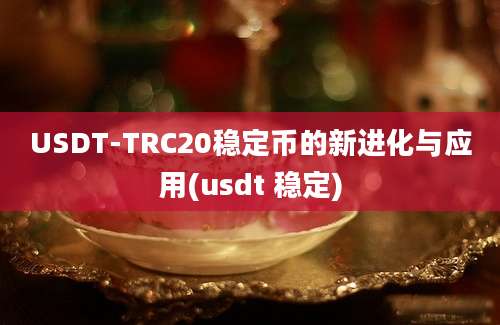 USDT-TRC20稳定币的新进化与应用(usdt 稳定)