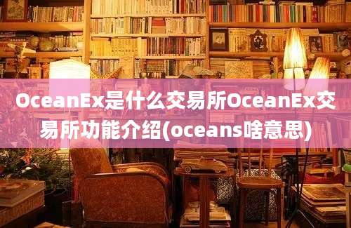 OceanEx是什么交易所OceanEx交易所功能介绍(oceans啥意思)