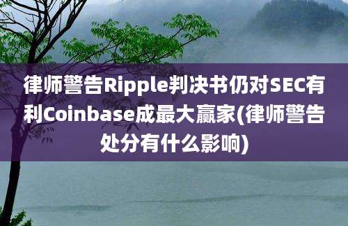 律师警告Ripple判决书仍对SEC有利Coinbase成最大赢家(律师警告处分有什么影响)