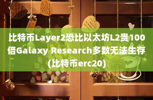 比特币Layer2恐比以太坊L2贵100倍Galaxy Research多数无法生存(比特币erc20)