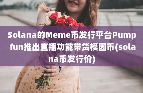 Solana的Meme币发行平台Pump fun推出直播功能带货模因币(solana币发行价)