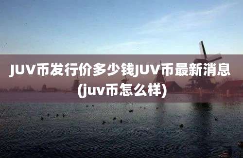 JUV币发行价多少钱JUV币最新消息(juv币怎么样)