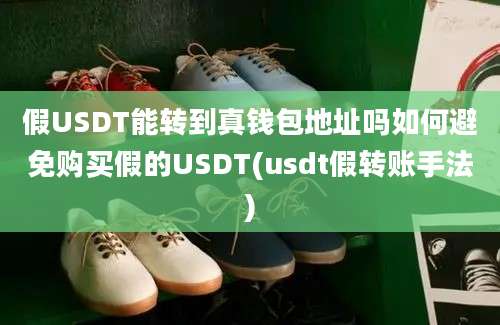 假USDT能转到真钱包地址吗如何避免购买假的USDT(usdt假转账手法)