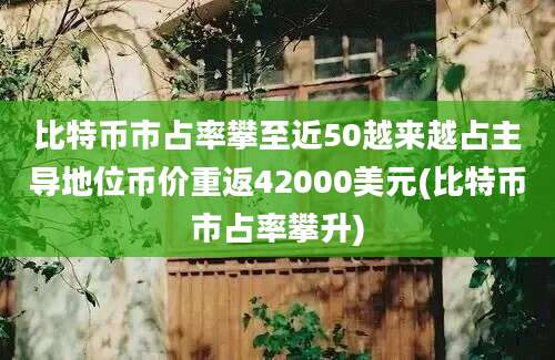 比特币市占率攀至近50越来越占主导地位币价重返42000美元(比特币市占率攀升)