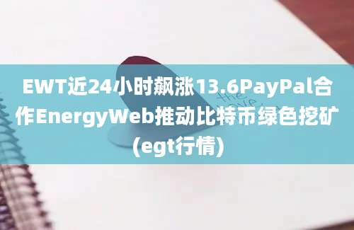 EWT近24小时飙涨13.6PayPal合作EnergyWeb推动比特币绿色挖矿(egt行情)