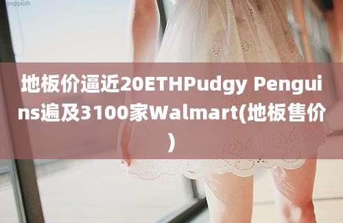 地板价逼近20ETHPudgy Penguins遍及3100家Walmart(地板售价)