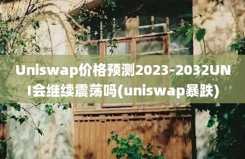 Uniswap价格预测2023-2032UNI会继续震荡吗(uniswap暴跌)