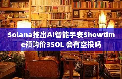 Solana推出AI智能手表Showtime预购价3SOL 会有空投吗