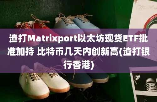 渣打Matrixport以太坊现货ETF批准加持 比特币几天内创新高(渣打银行香港)