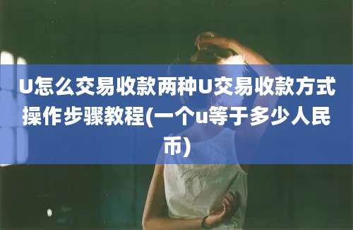 U怎么交易收款两种U交易收款方式操作步骤教程(一个u等于多少人民币)