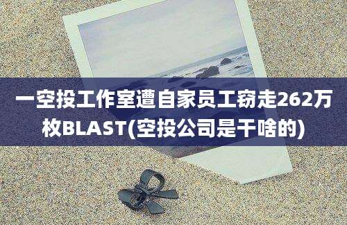 一空投工作室遭自家员工窃走262万枚BLAST(空投公司是干啥的)