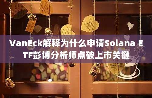 VanEck解释为什么申请Solana ETF彭博分析师点破上市关键