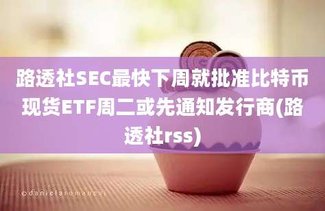 路透社SEC最快下周就批准比特币现货ETF周二或先通知发行商(路透社rss)