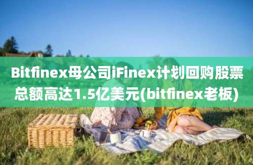 Bitfinex母公司iFinex计划回购股票总额高达1.5亿美元(bitfinex老板)