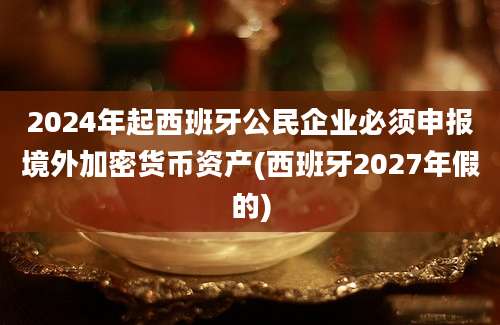 2024年起西班牙公民企业必须申报境外加密货币资产(西班牙2027年假的)