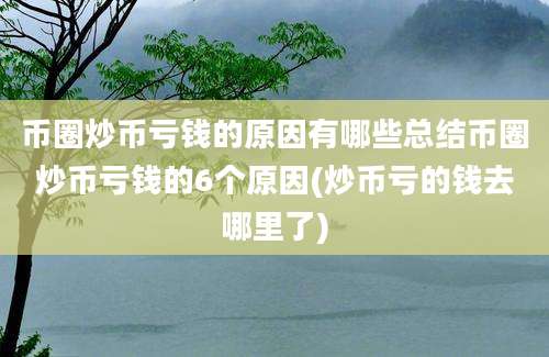 币圈炒币亏钱的原因有哪些总结币圈炒币亏钱的6个原因(炒币亏的钱去哪里了)