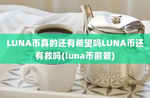 LUNA币真的还有希望吗LUNA币还有救吗(luna币前景)