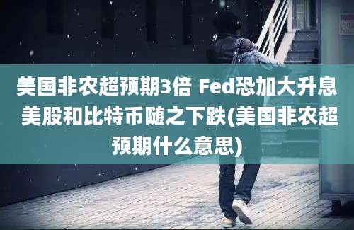 美国非农超预期3倍 Fed恐加大升息 美股和比特币随之下跌(美国非农超预期什么意思)