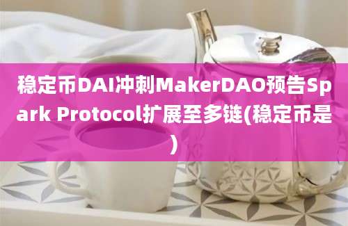 稳定币DAI冲刺MakerDAO预告Spark Protocol扩展至多链(稳定币是)