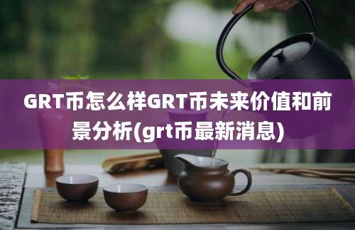 GRT币怎么样GRT币未来价值和前景分析(grt币最新消息)