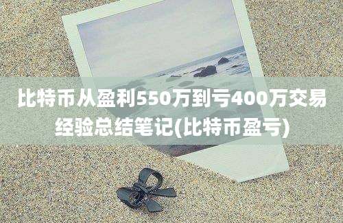 比特币从盈利550万到亏400万交易经验总结笔记(比特币盈亏)