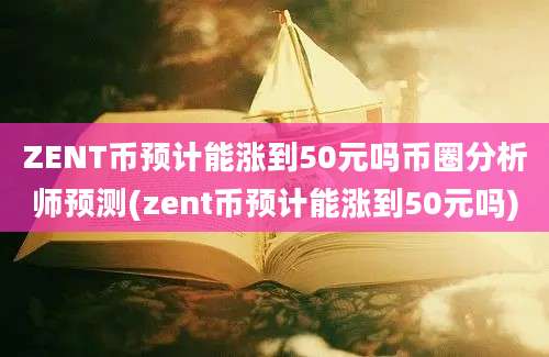 ZENT币预计能涨到50元吗币圈分析师预测(zent币预计能涨到50元吗)