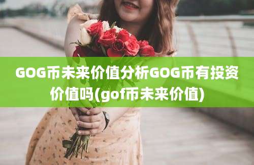 GOG币未来价值分析GOG币有投资价值吗(gof币未来价值)