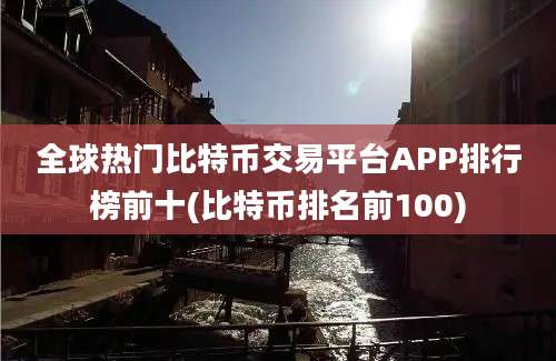 全球热门比特币交易平台APP排行榜前十(比特币排名前100)